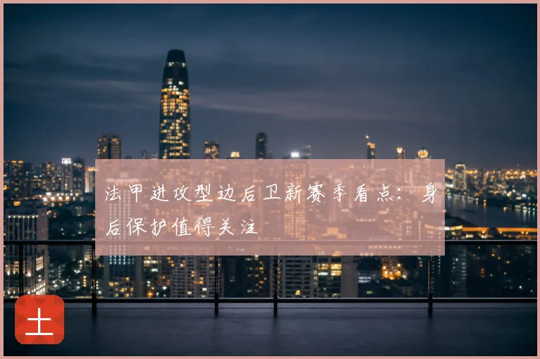 法甲进攻型边后卫新赛季看点：身后保护值得关注