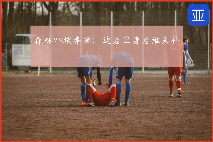 森林vs埃弗顿:边后卫身后谁来补