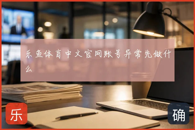 乐鱼体育中文官网账号异常先做什么