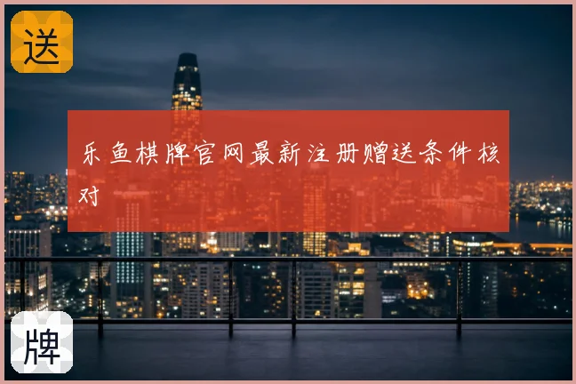 乐鱼棋牌官网最新注册赠送条件核对