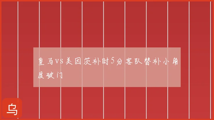 皇马vs美因茨补时5分客队替补小角度破门