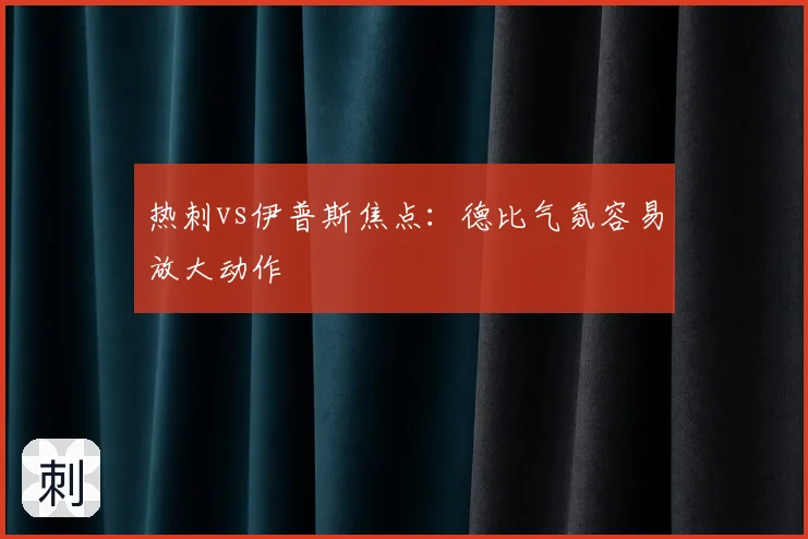 热刺vs伊普斯焦点：德比气氛容易放大动作