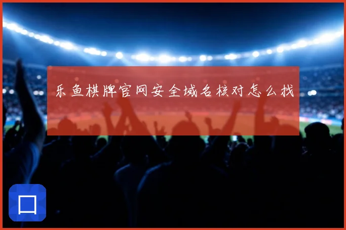 乐鱼棋牌官网安全域名核对怎么找