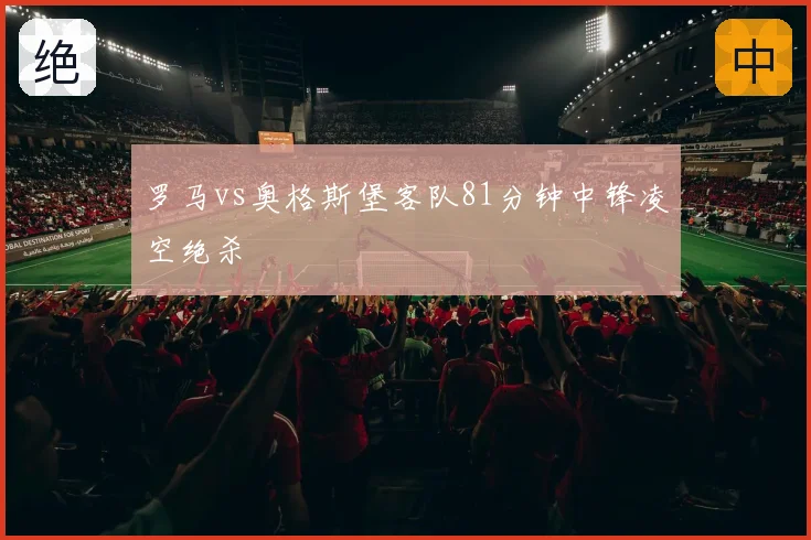 罗马vs奥格斯堡客队81分钟中锋凌空绝杀
