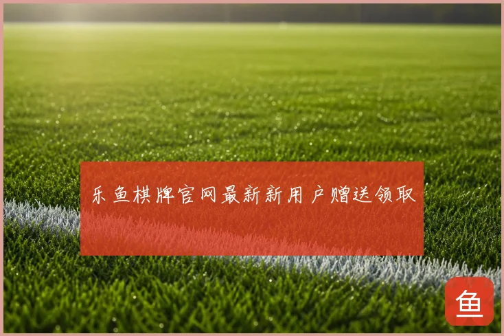 乐鱼棋牌官网最新新用户赠送领取