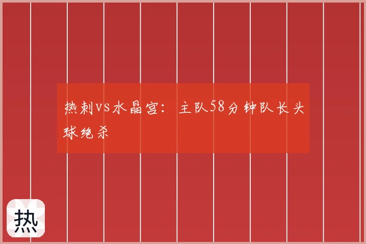 热刺vs水晶宫:主队58分钟队长头球绝杀