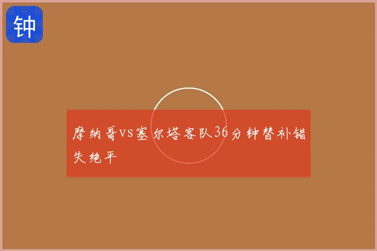 摩纳哥vs塞尔塔客队36分钟替补错失绝平